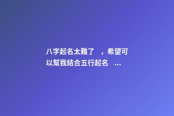 八字起名太難了，希望可以幫我結合五行起名，2023年04月01日 19